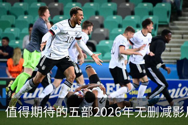 值得期待的五部2026年无删减影片，各具特色