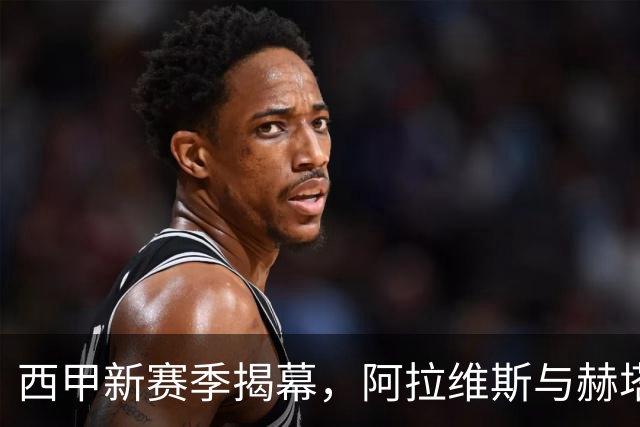 西甲新赛季揭幕，阿拉维斯与赫塔费的对决引人关注